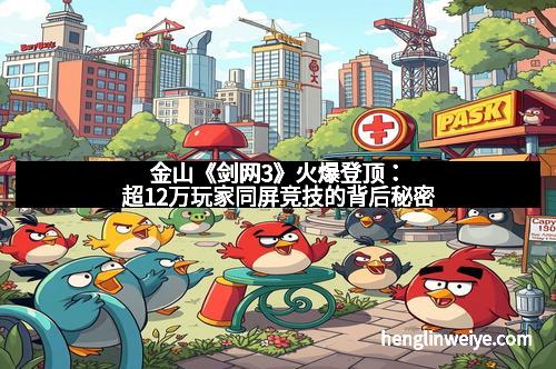 金山《剑网3》火爆登顶：超12万玩家同屏竞技的背后秘密
