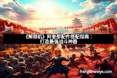 《解限机》阿奎那配件搭配指南：打造最强战斗神器